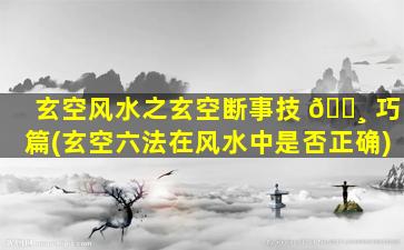玄空风水之玄空断事技 🕸 巧篇(玄空六法在风水中是否正确)